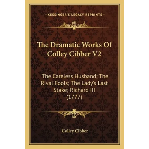 The Dramatic Works Of Colley Cibber V2: The Careless Husband; The Rival Fools; The Lady's Last Stake; Richard III (1777) - Paperback
