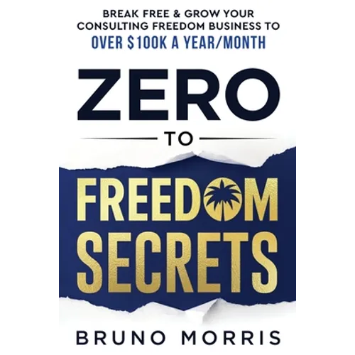 Zero to Freedom Secrets: Break Free & Grow Your Consulting Business to over $100k a Year/Month - Paperback