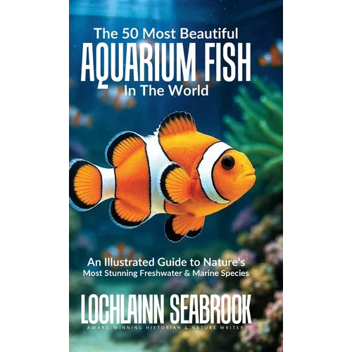 The 50 Most Beautiful Aquarium Fish in the World: An Illustrated Guide to Nature's Most Stunning Freshwater and Marine Species