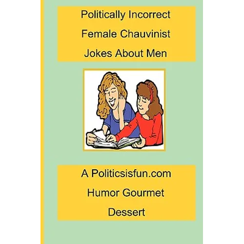 Politically Incorrect Female Chauvinist Jokes About Men: A Funny Joke Book For Women Featuring Humor Both Clean And Adult About Men.