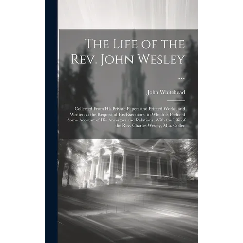 The Life of the Rev. John Wesley ...: Collected From His Private Papers and Printed Works; and Written at the Request of His Executors. to Which Is Pr - Hardcover