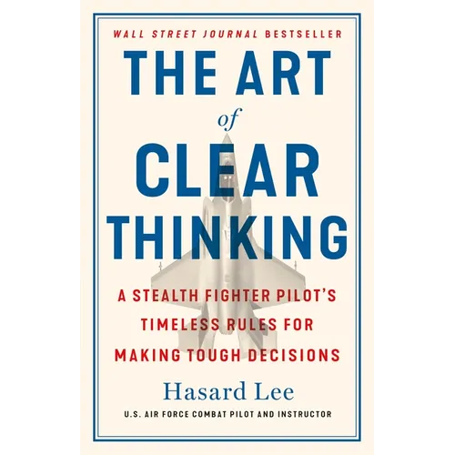 The Art of Clear Thinking: A Stealth Fighter Pilot's Timeless Rules for Making Tough Decisions - Hardcover