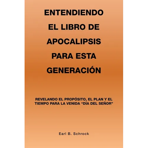 Entendiendo El Libro De Apocalipsis Para Esta Generación: Revelando El Propósito, El Plan Y El Tiempo Para La Venida 
