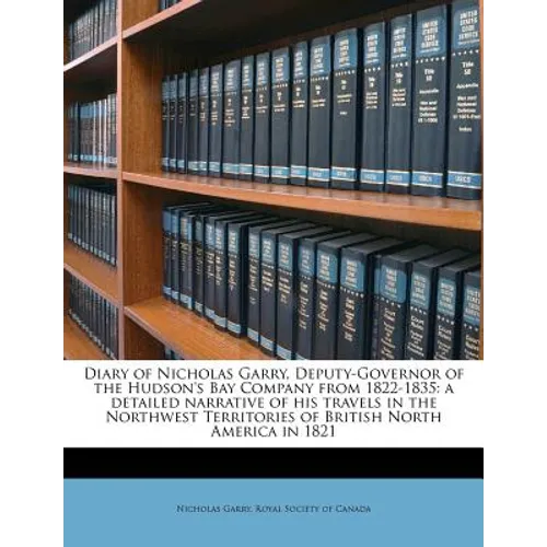 Diary of Nicholas Garry, Deputy-Governor of the Hudson's Bay Company from 1822-1835: A Detailed Narrative of His Travels in the Northwest Territories - Paperback