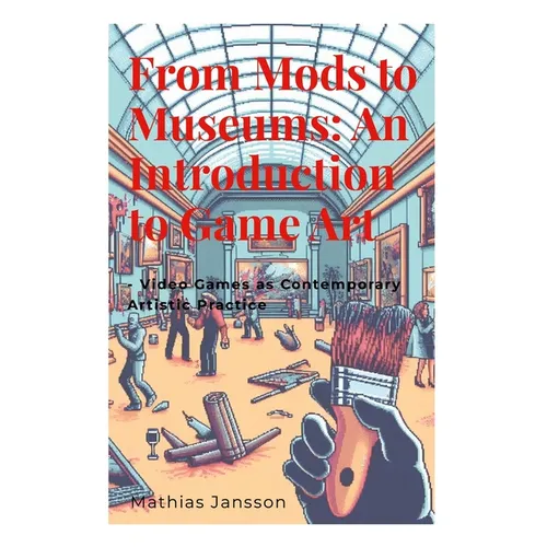 From Mods to Museums: An Introduction to Game Art: - Video Games as Contemporary Artistic Practice - Paperback