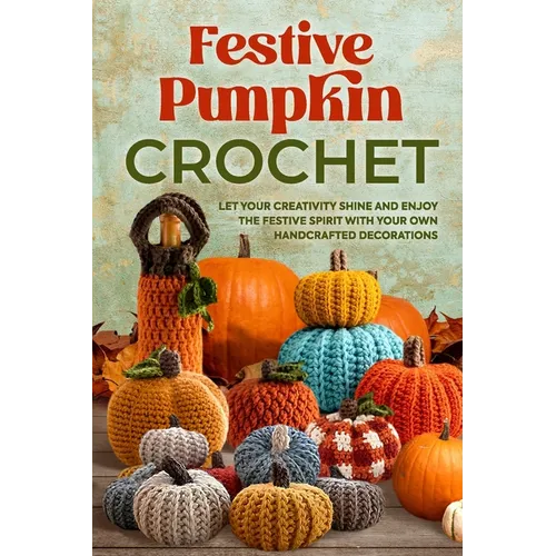 Festive Pumpkin Crochet: Let Your Creativity Shine and Enjoy the Festive Spirit with Your Own Handcrafted Decorations - Paperback