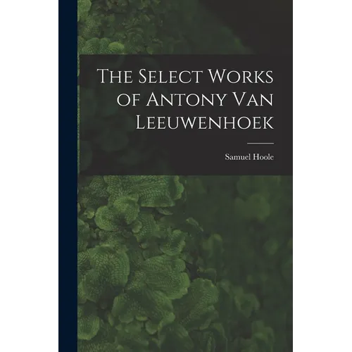 The Select Works of Antony Van Leeuwenhoek - Paperback