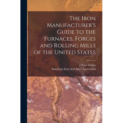 The Iron Manufacturer's Guide to the Furnaces, Forges and Rolling Mills of the United States - Paperback