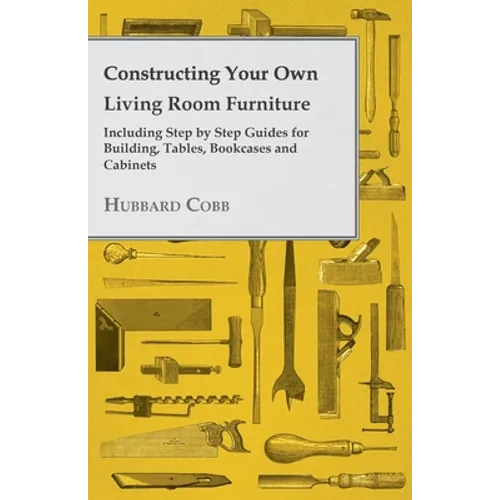 Constructing Your Own Living Room Furniture - Including Step by Step Guides for Building, Tables, Bookcases and Cabinets