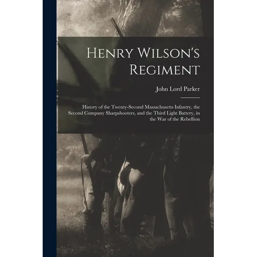 Henry Wilson's Regiment: History of the Twenty-Second Massachusetts Infantry, the Second Company Sharpshooters, and the Third Light Battery, in - Paperback
