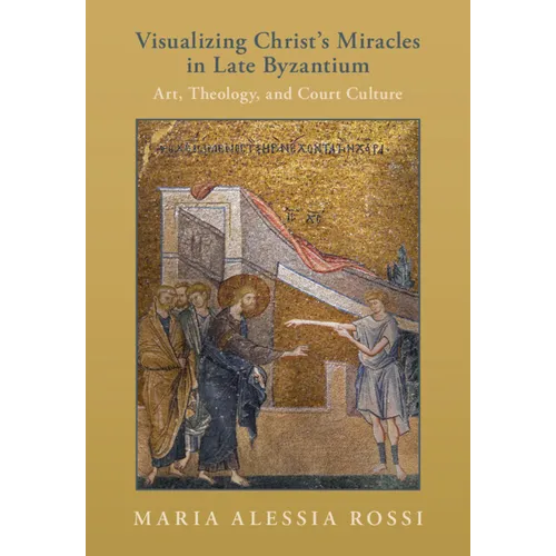 Visualizing Christ's Miracles in Late Byzantium: Art, Theology, and Court Culture