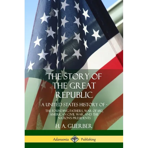The Story of the Great Republic: A United States History of; The Founding Fathers, War of 1812, American Civil War, and the Nation's Presidents - Paperback