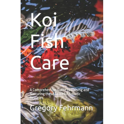 Koi Fish Care: A Comprehensive Guide to Raising and Nurturing these Graceful Aquatic Beauties - Paperback