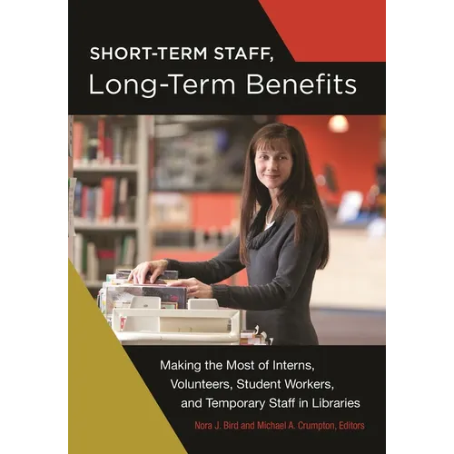 Short-Term Staff, Long-Term Benefits: Making the Most of Interns, Volunteers, Student Workers, and Temporary Staff in Libraries - Paperback