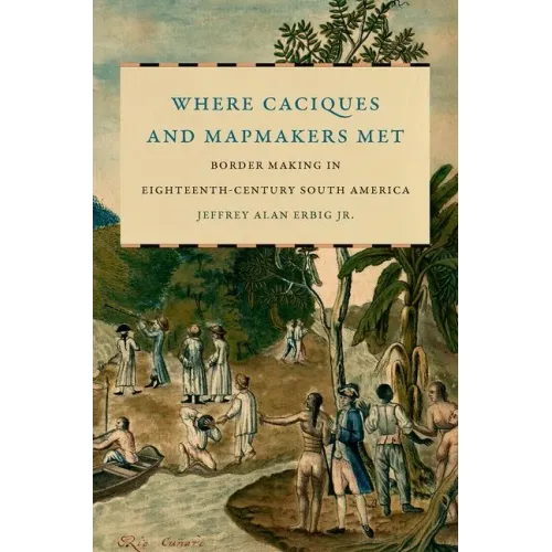 Where Caciques and Mapmakers Met: Border Making in Eighteenth-Century South America - Paperback