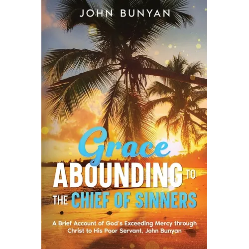 Grace Abounding to the Chief of Sinners: A Brief Account of God's Exceeding Mercy through Christ to His Poor Servant, John Bunyan - Paperback