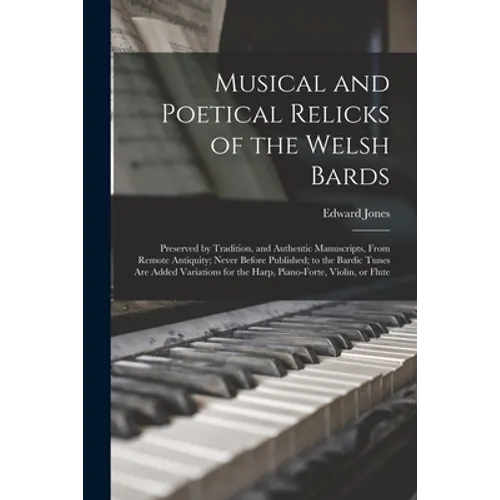 Musical and Poetical Relicks of the Welsh Bards: Preserved by Tradition, and Authentic Manuscripts, From Remote Antiquity; Never Before Published; to - Paperback