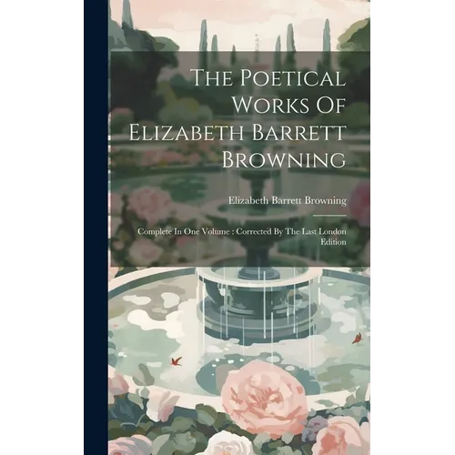The Poetical Works Of Elizabeth Barrett Browning: Complete In One Volume: Corrected By The Last London Edition - Hardcover