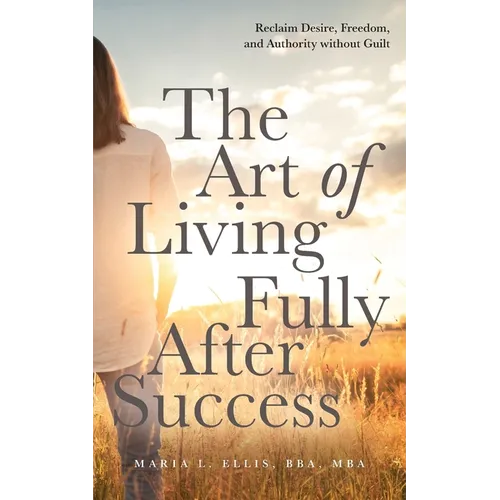 The Art of Living Fully After Success: How Seasoned Women Reclaim Desire, Freedom, and Authority without Guilt - Paperback