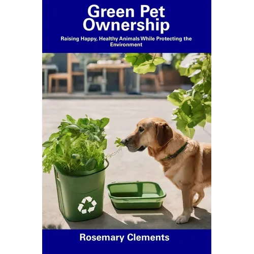 Green Pet Ownership: Raising Happy, Healthy Animals While Protecting the Environment - Paperback