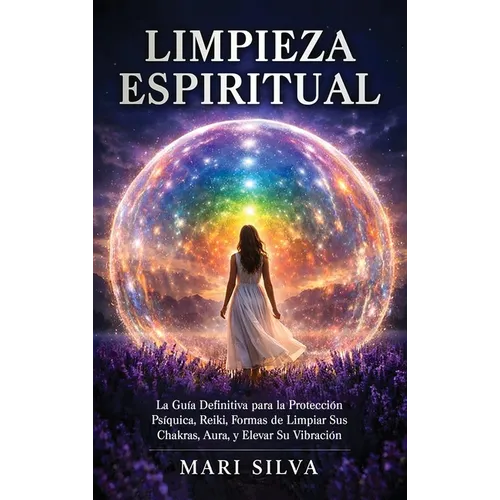 Limpieza espiritual: La guía definitiva para la protección psíquica, reiki, formas de limpiar sus chakras, aura, y elevar su vibración