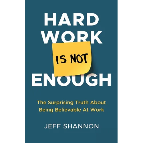Hard Work Is Not Enough: The Surprising Truth about Being Believable at Work - Paperback