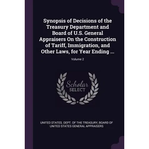 Synopsis of Decisions of the Treasury Department and Board of U.S. General Appraisers On the Construction of Tariff, Immigration, and Other Laws, for - Paperback