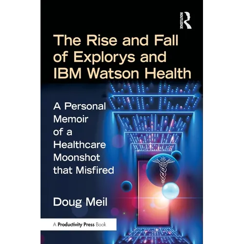 The Rise and Fall of Explorys and IBM Watson Health: A Personal Memoir of a Healthcare Moonshot That Misfired - Paperback