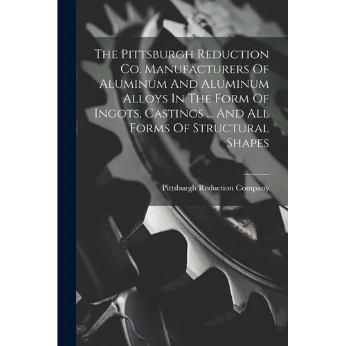 The Pittsburgh Reduction Co. Manufacturers Of Aluminum And Aluminum Alloys In The Form Of Ingots, Castings ... And All Forms Of Structural Shapes - Paperback