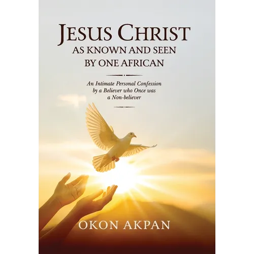 Jesus Christ as Known and Seen by One African: An Intimate Personal Confession by a Believer who Once was a Non-believer