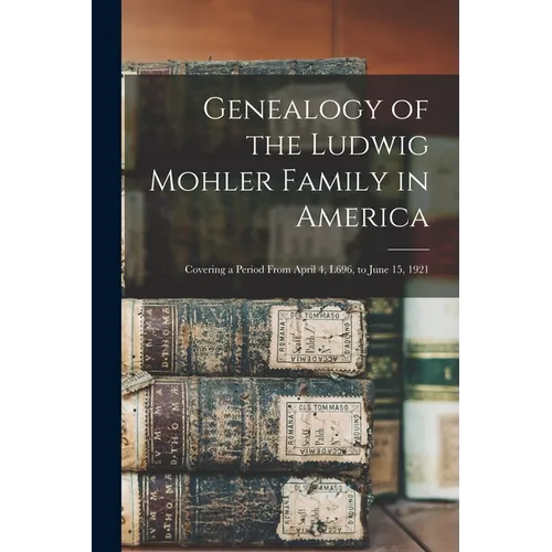 Genealogy of the Ludwig Mohler Family in America: Covering a Period From April 4, L696, to June 15, 1921 - Paperback