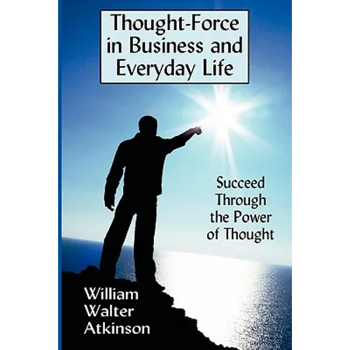 Thought-Force in Business and Everyday Life: Succeed Through the Power of Thought