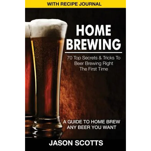 Home Brewing: 70 Top Secrets & Tricks to Beer Brewing Right the First Time: A Guide to Home Brew Any Beer You Want (with Recipe Jour - Paperback