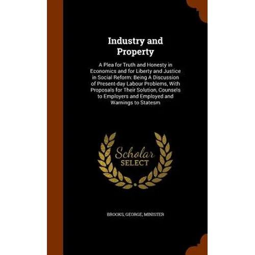 Industry and Property: A Plea for Truth and Honesty in Economics and for Liberty and Justice in Social Reform: Being A Discussion of Present- - Hardcover