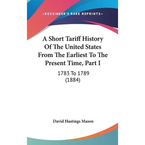 A Short Tariff History Of The United States From The Earliest To The Present Time, Part I: 1783 To 1789 (1884)