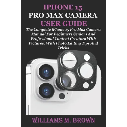 iPhone 15 Pro Max Camera User Guide: The Complete iPhone 15 Pro Max Camera Manual For Beginners Seniors And Professional Content Creators With Picture - Paperback