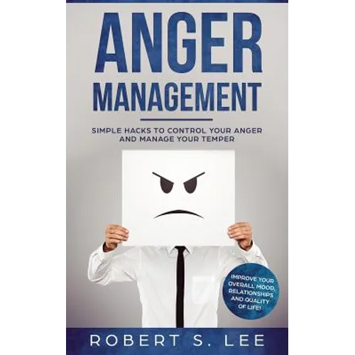 Anger Management: Simple Hacks to Control Your Anger and Manage Your Temper. Improve Your Overall Mood, Relationships and Quality of Life! - Paperback