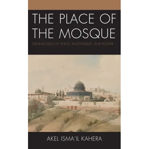 The Place of the Mosque: Genealogies of Space, Knowledge, and Power