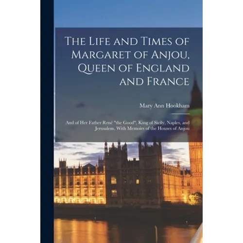 The Life and Times of Margaret of Anjou, Queen of England and France [microform]; and of Her Father René 