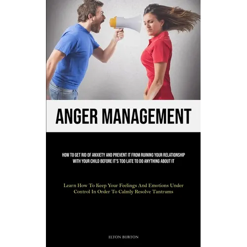 Anger Management: How To Get Rid Of Anxiety And Prevent It From Ruining Your Relationship With Your Child Before It's Too Late To Do Anything About It - Paperback