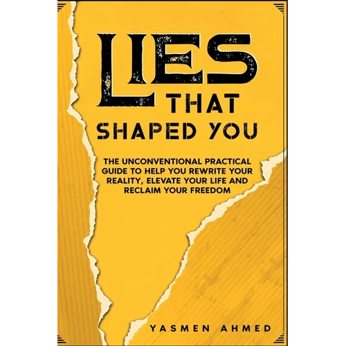 Lies That Shaped You: The Unconventional Practical Guide to Help You Rewrite Your Reality, Elevate Your Life & Reclaim Your Freedom
