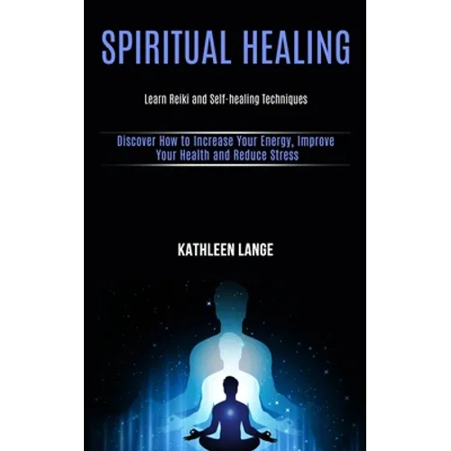 Spiritual Healing: Learn Reiki and Self-healing Techniques (Discover How to Increase Your Energy, Improve Your Health and Reduce Stress)