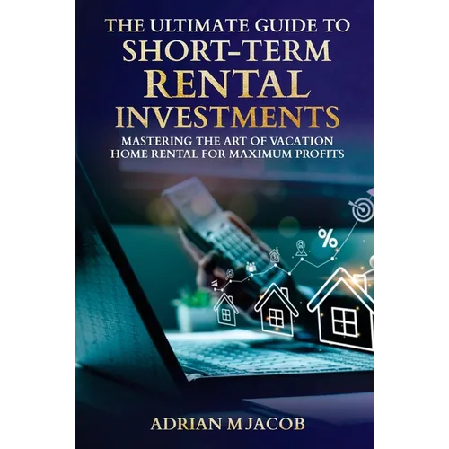 The Ultimate Guide To Short-Term Rental Investments: Mastering The Art Of Vacation Home Rental For Maximum Profits - Paperback