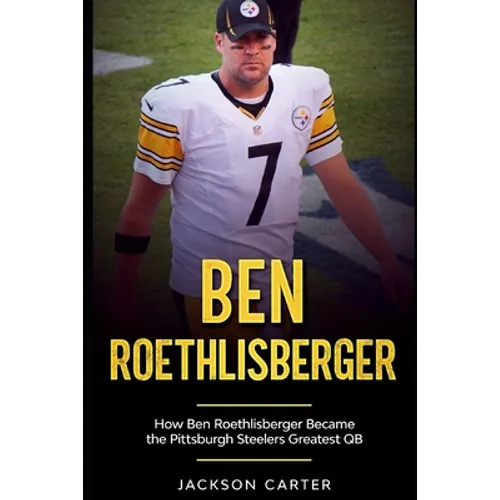 Ben Roethlisberger: How Ben Roethlisberger Became the Pittsburgh Steelers Greatest QB - Paperback