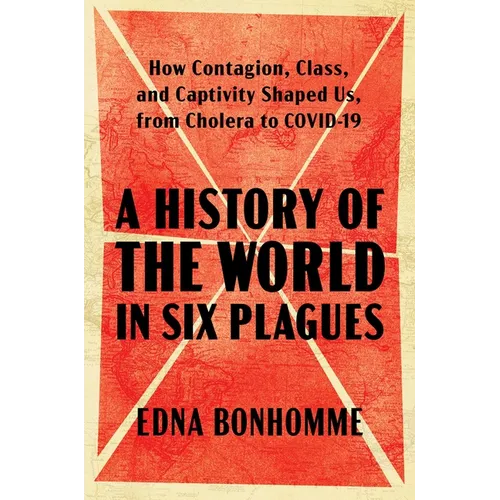 A History of the World in Six Plagues: How Contagion, Class, and Captivity Shaped Us, from Cholera to Covid-19