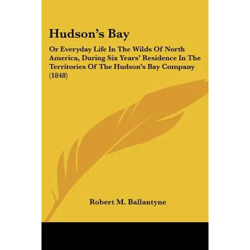 Hudson's Bay: Or Everyday Life In The Wilds Of North America, During Six Years' Residence In The Territories Of The Hudson's Bay Company (1848) - Paperback