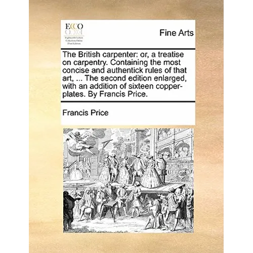 The British Carpenter: Or, a Treatise on Carpentry. Containing the Most Concise and Authentick Rules of That Art, ... the Second Edition Enla - Paperback
