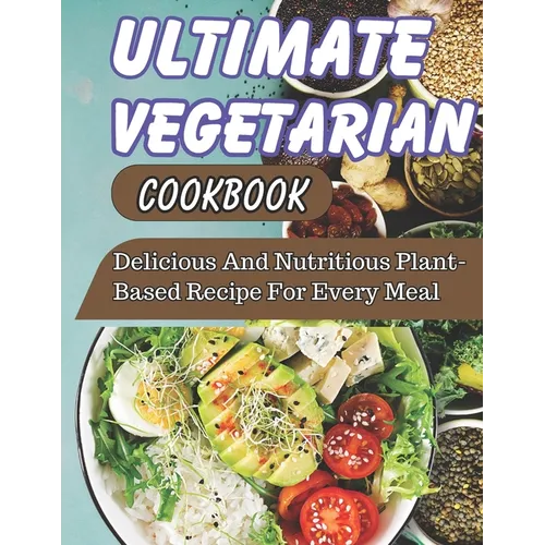 Ultimate Vegetarian CookBook: Delicious And Nutritious Plant-Based Recipe For Every Meal - Paperback