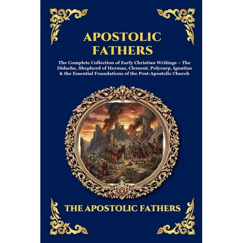 Apostolic Fathers: The Complete Collection of Early Christian Writings - The Didache, Shepherd of Hermas, Clement, Polycarp, Ignatius & the Essential - Paperback