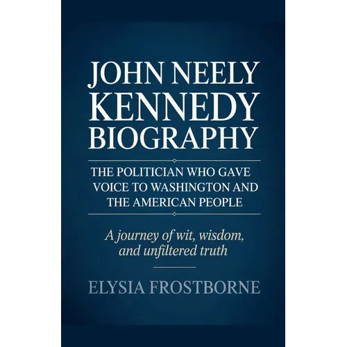 John Neely Kennedy Biography: The Politician Who Gave Voice to Washington and the American People - A Journey of Wit, Wisdom, and Unfiltered Truth